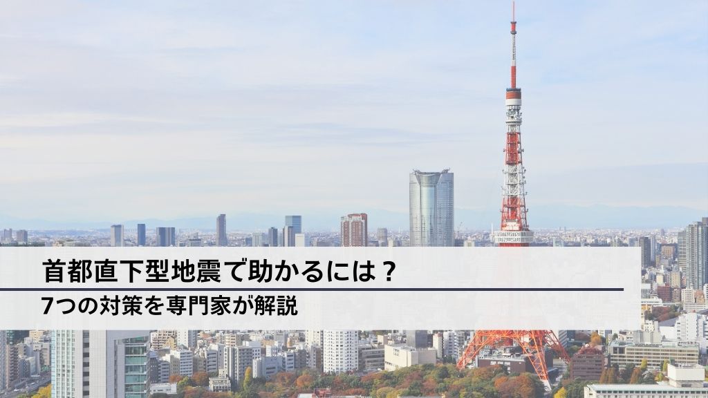 首都直下型地震で助かるには？7つの対策を専門家が解説│発生確率や被害の想定など確認したいポイントもご紹介